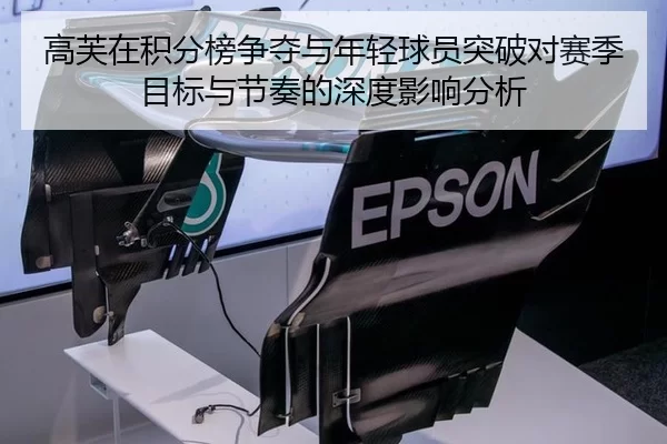 高芙在积分榜争夺与年轻球员突破对赛季目标与节奏的深度影响分析