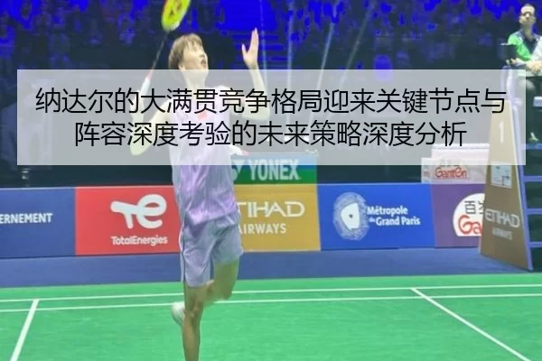 纳达尔的大满贯竞争格局迎来关键节点与阵容深度考验的未来策略深度分析（Kaiyun）